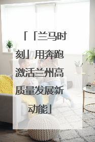 「兰马时刻」用奔跑激活兰州高质量发展新动能